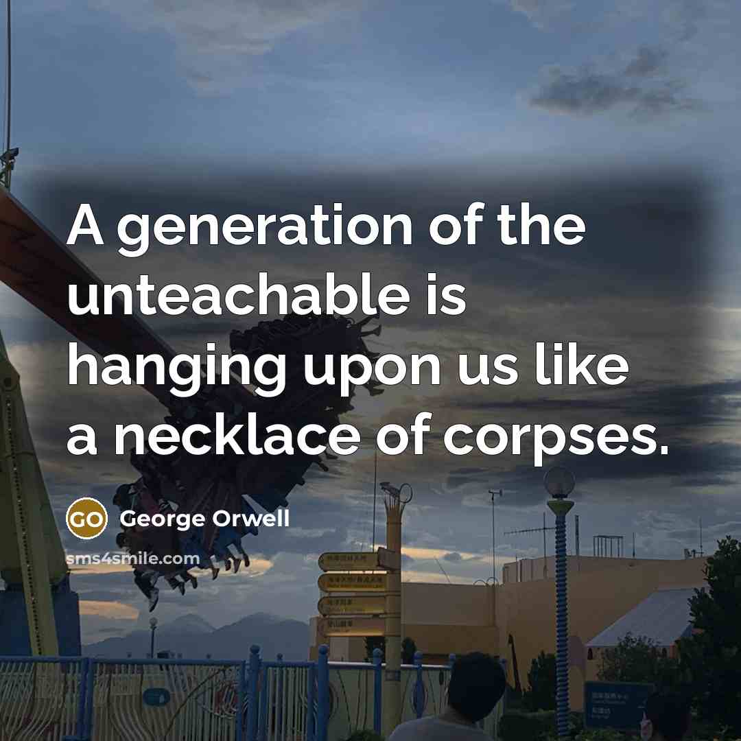 “A generation of the unteachable is hanging upon us like a necklace of corpses.” quote by George Orwell