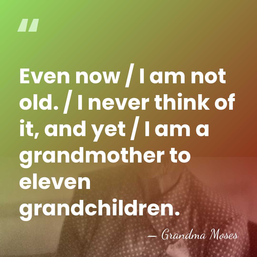 Even now / I am not old. / I never think of&hellip; - Grandma Moses