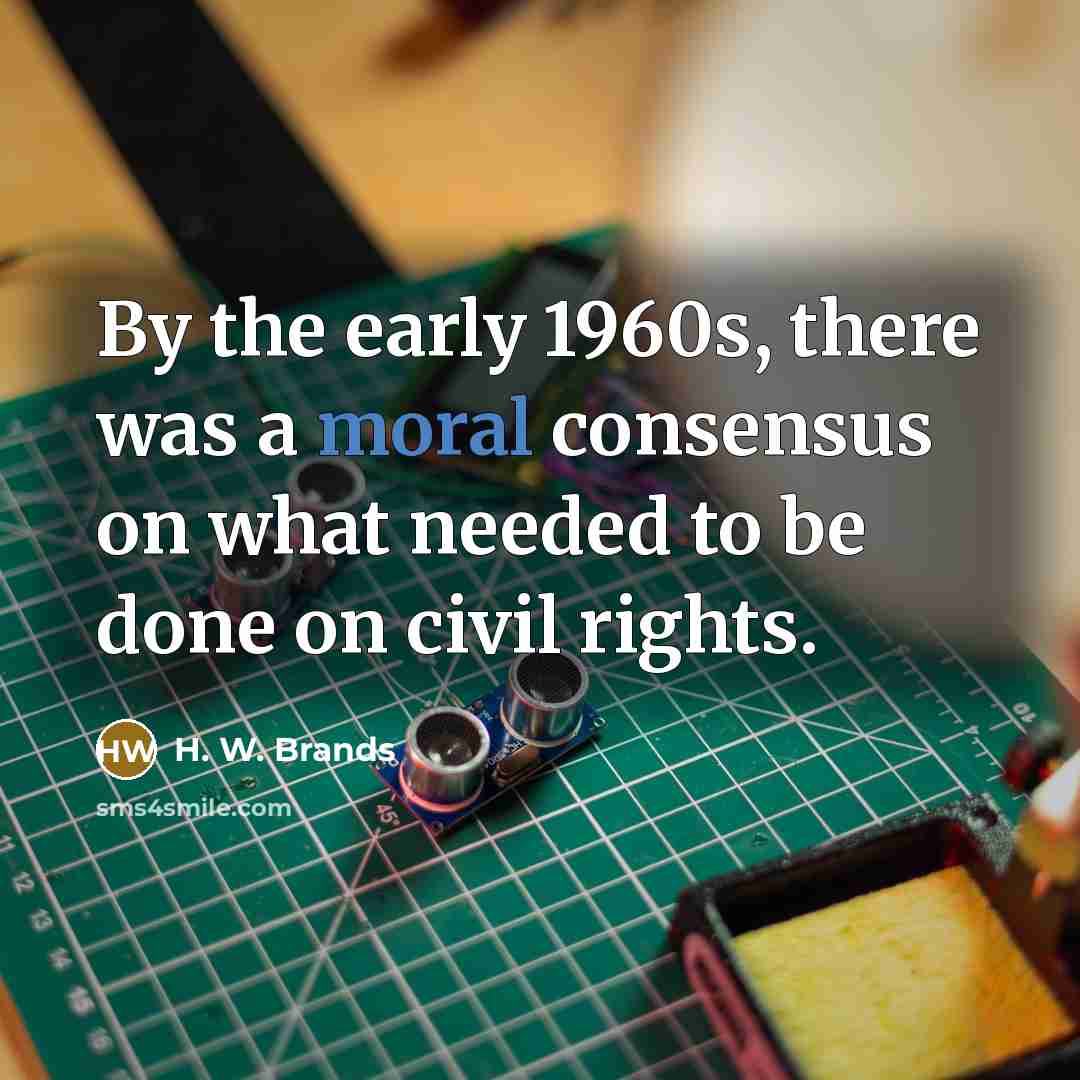 “By the early 1960s, there was a moral consensus on…” quote by H. W. Brands