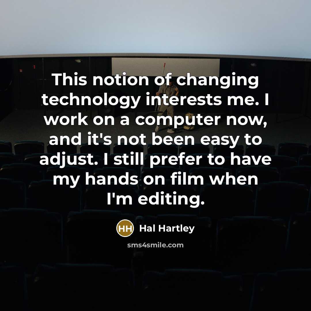 “This notion of changing technology interests me. I work on a computer now, and it's not been easy to adjust. I still prefer to have my hands on film when I'm editing.” quote by Hal Hartley