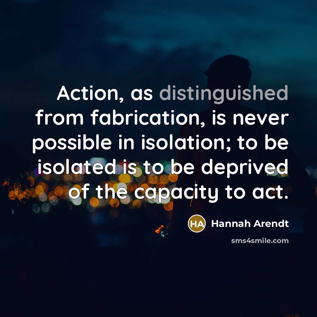 “Action, as distinguished from fabrication, is never possible in isolation;…” quote by Hannah Arendt