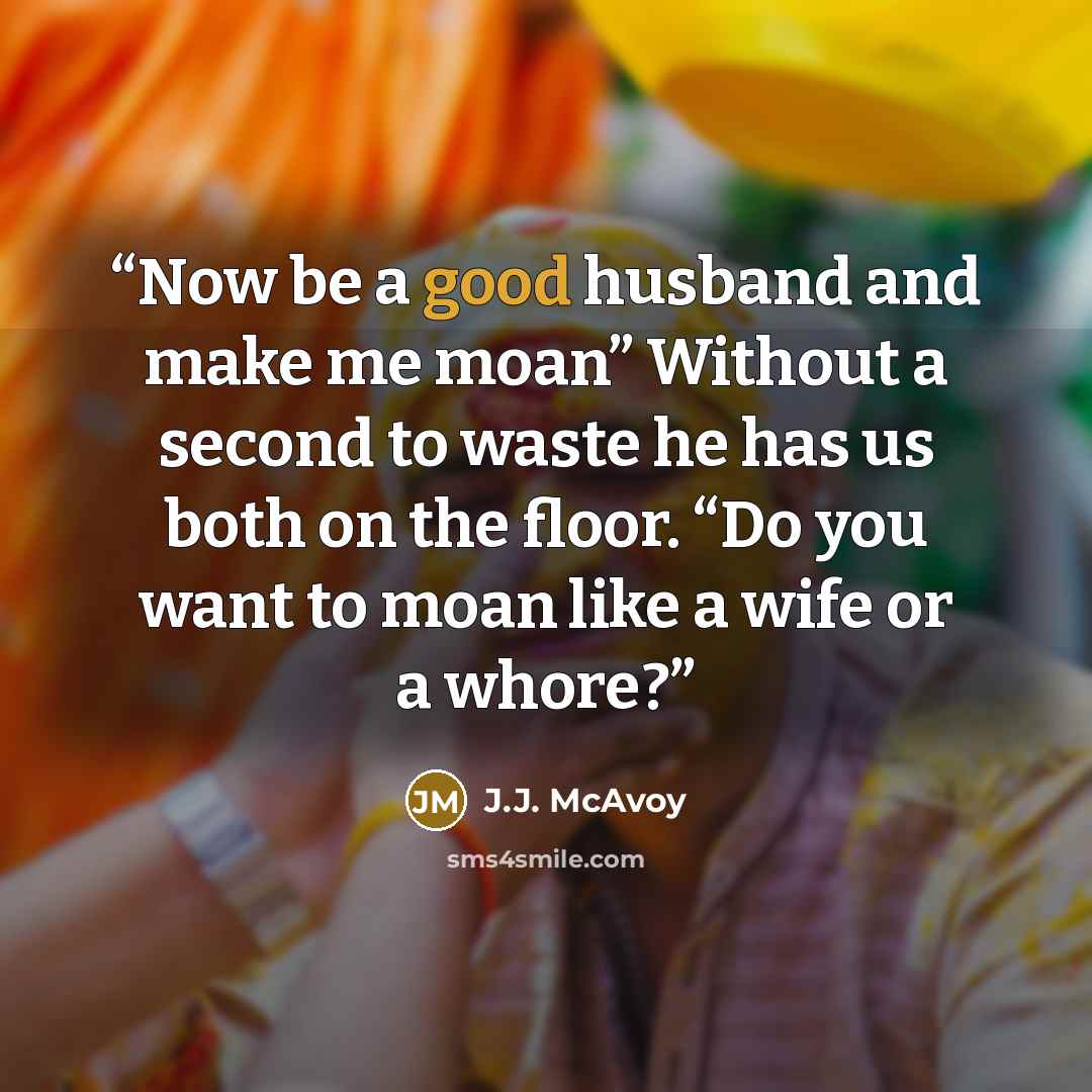 “Now be a good husband and make me moan” Without a second to waste he has us both on the floor. “Do you want to moan like a wife or a whore?” quote by J.J. McAvoy
