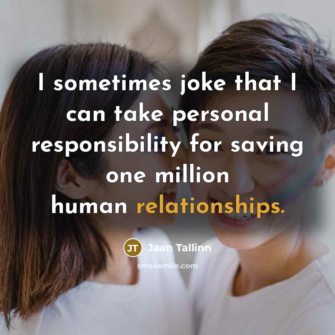 “I sometimes joke that I can take personal responsibility for saving one million human relationships.” quote by Jaan Tallinn