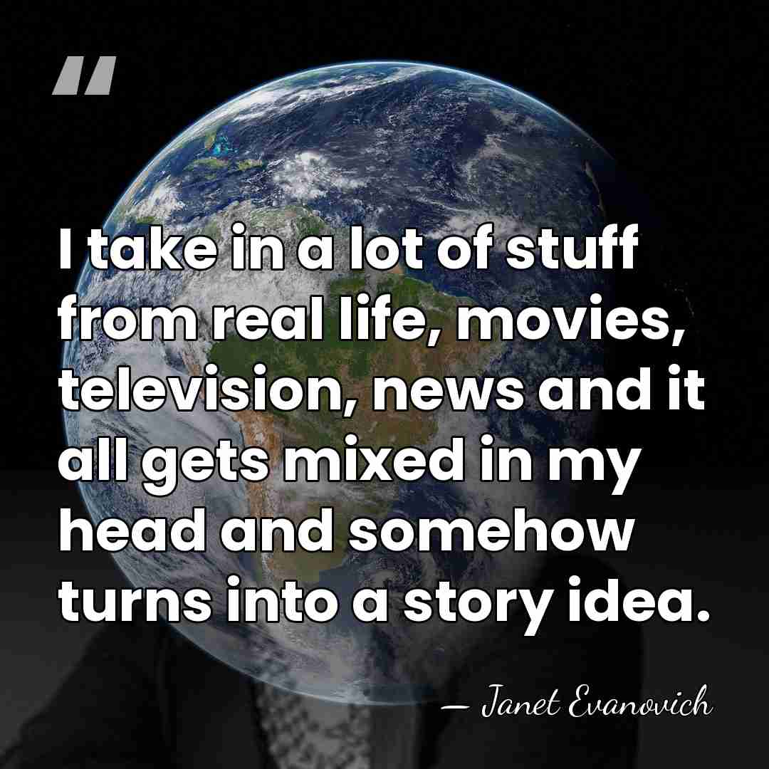 I take in a lot of stuff from real life, movies, television,&hellip; - Janet Evanovich