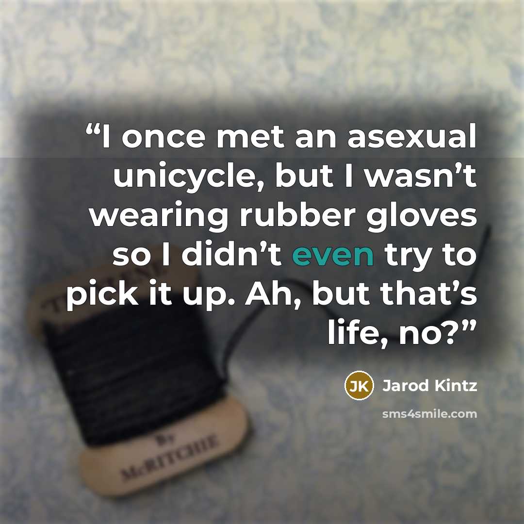 “I once met an asexual unicycle, but I wasn’t wearing rubber gloves so I didn’t even try to pick it up. Ah, but that’s life, no?” quote by Jarod Kintz