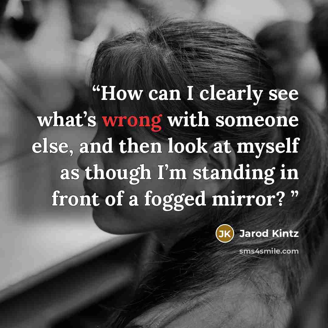 “How can I clearly see what’s wrong with someone else, and then look at myself as though I’m standing in front of a fogged mirror?” quote by Jarod Kintz