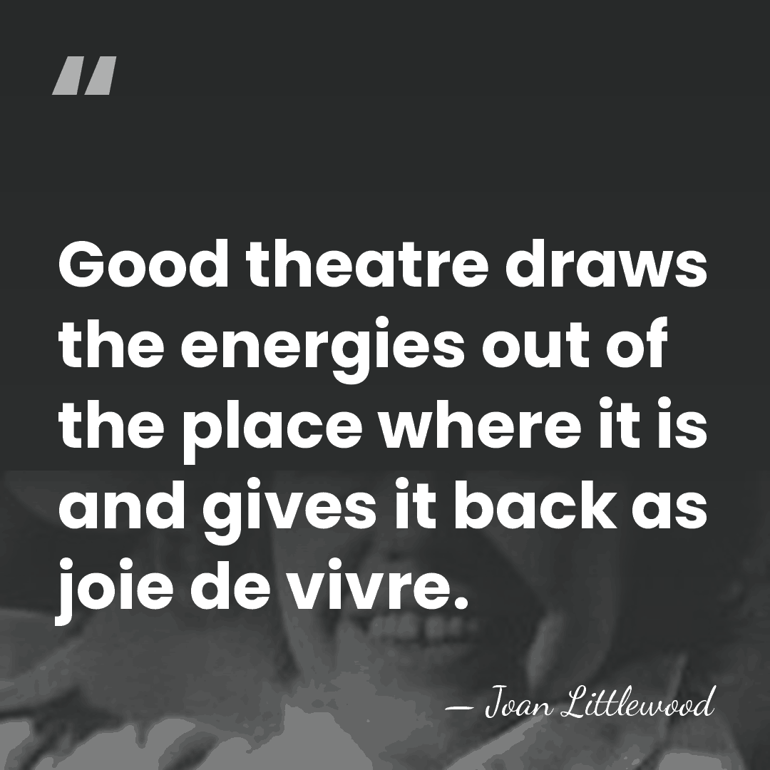 Good theatre draws the energies out of the place where it is&hellip; - Joan Littlewood