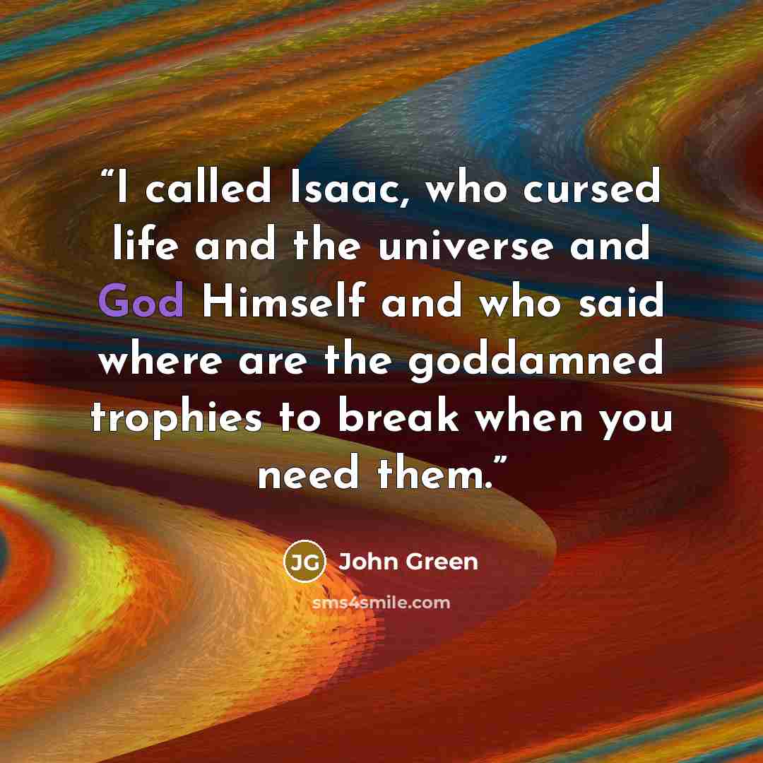 “I called Isaac, who cursed life and the universe and God Himself and who said where are the goddamned trophies to break when you need them.” quote by John Green