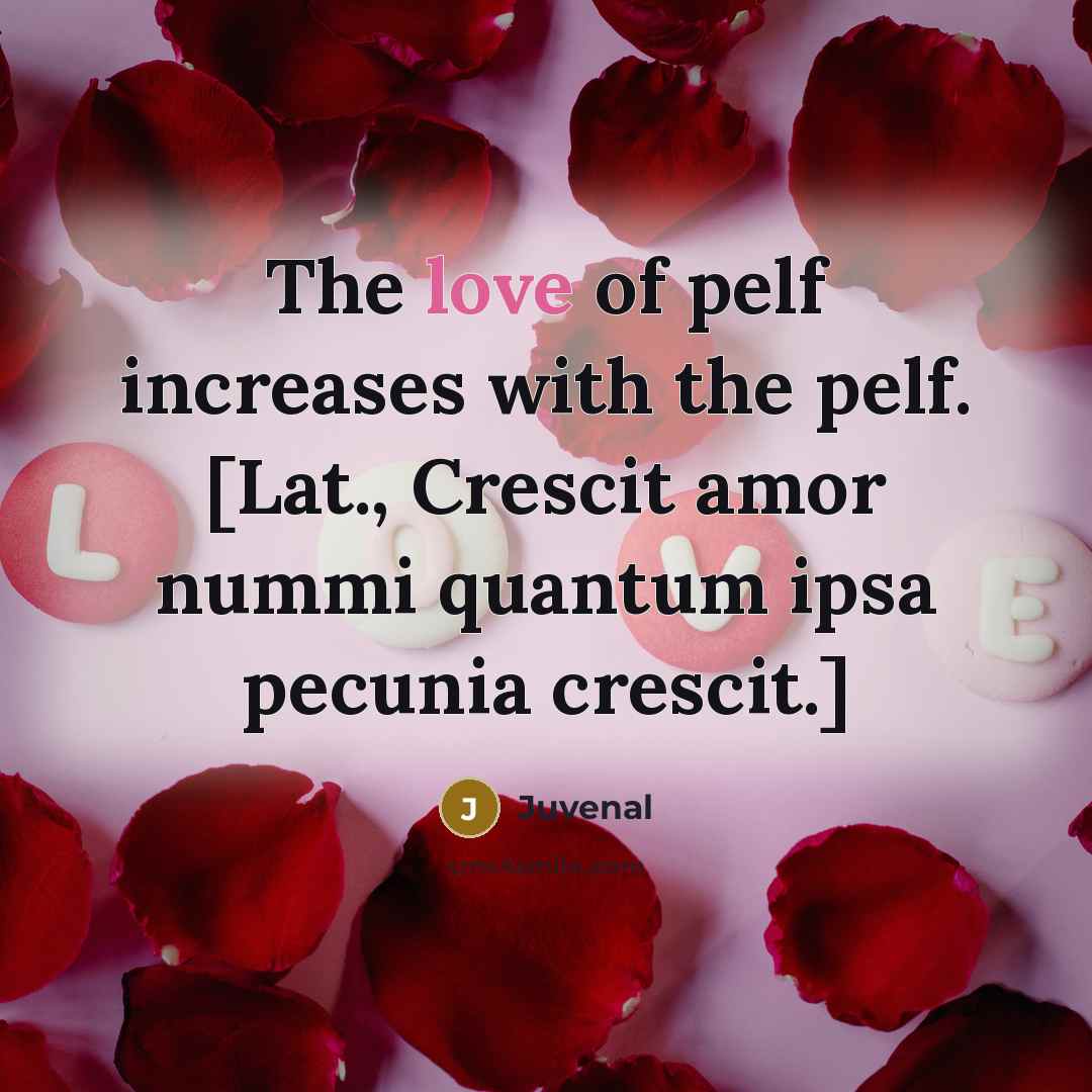 “The love of pelf increases with the pelf. [Lat., Crescit…” quote by Juvenal