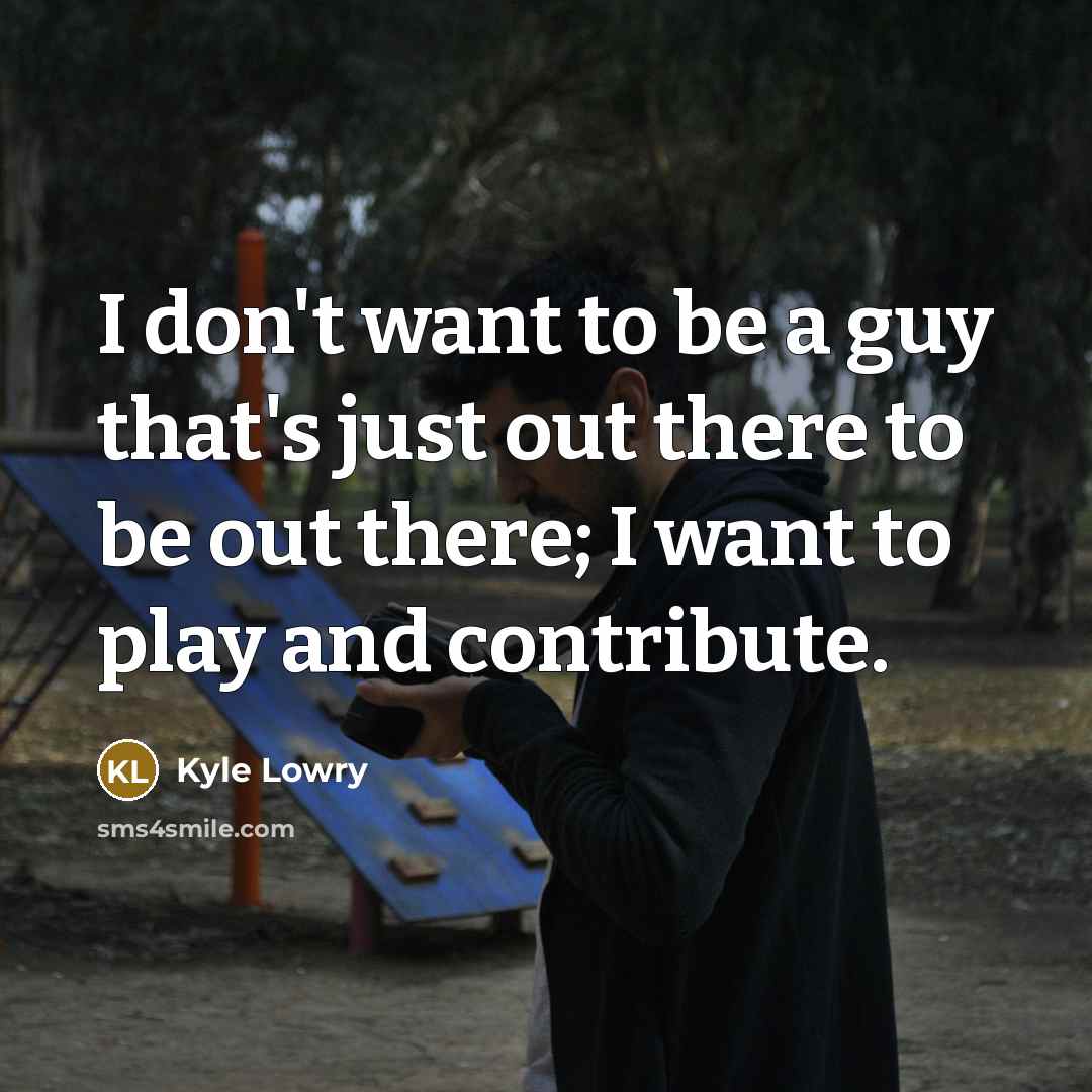 “I don't want to be a guy that's just out there to be out there; I want to play and contribute.” quote by Kyle Lowry