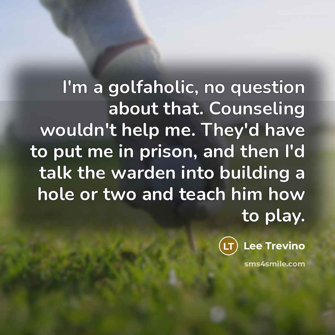 “I'm a golfaholic, no question about that. Counseling wouldn't help…” quote by Lee Trevino