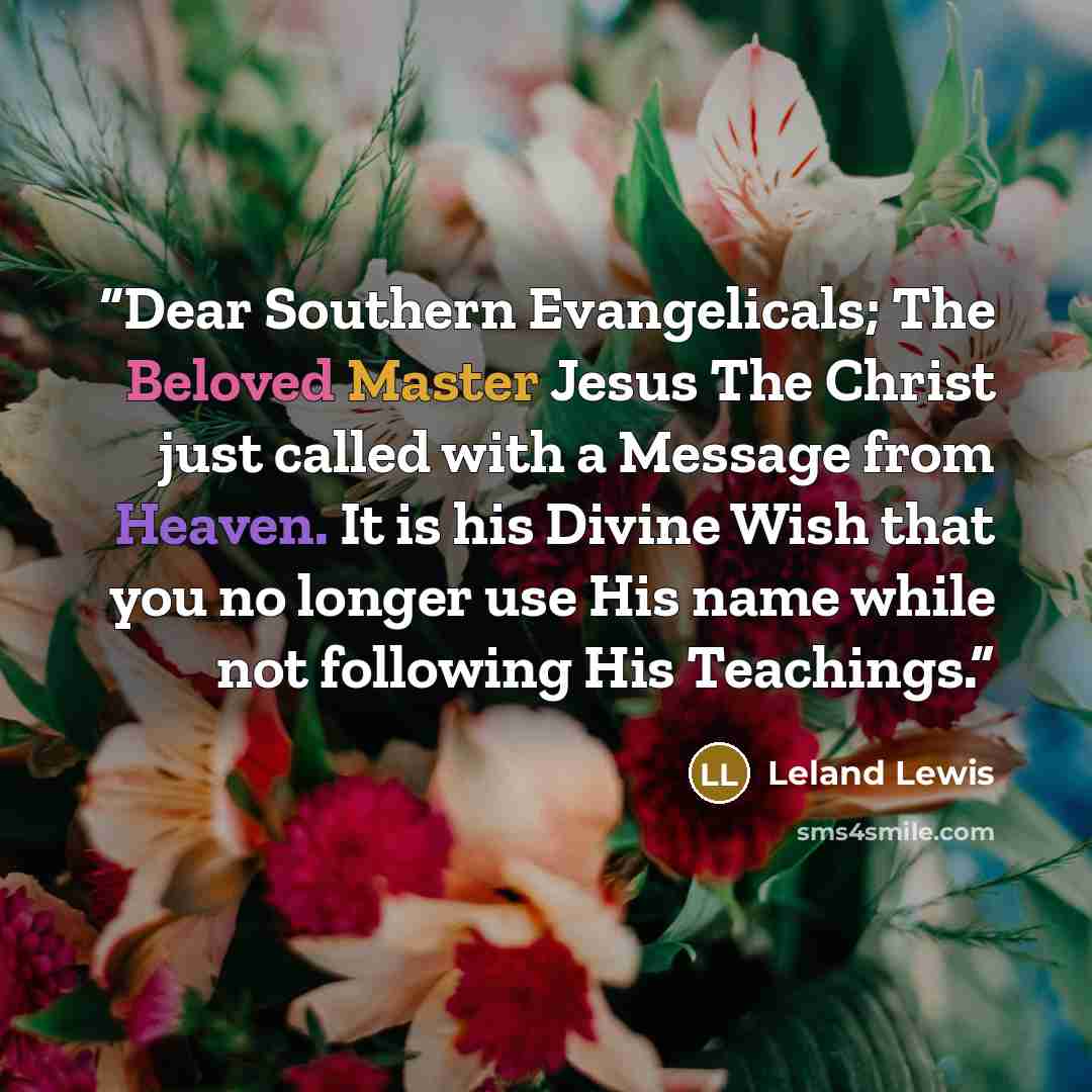 “Dear Southern Evangelicals; The Beloved Master Jesus The Christ just called with a Message from Heaven. It is his Divine Wish that you no longer use His name while not following His Teachings.” quote by Leland Lewis