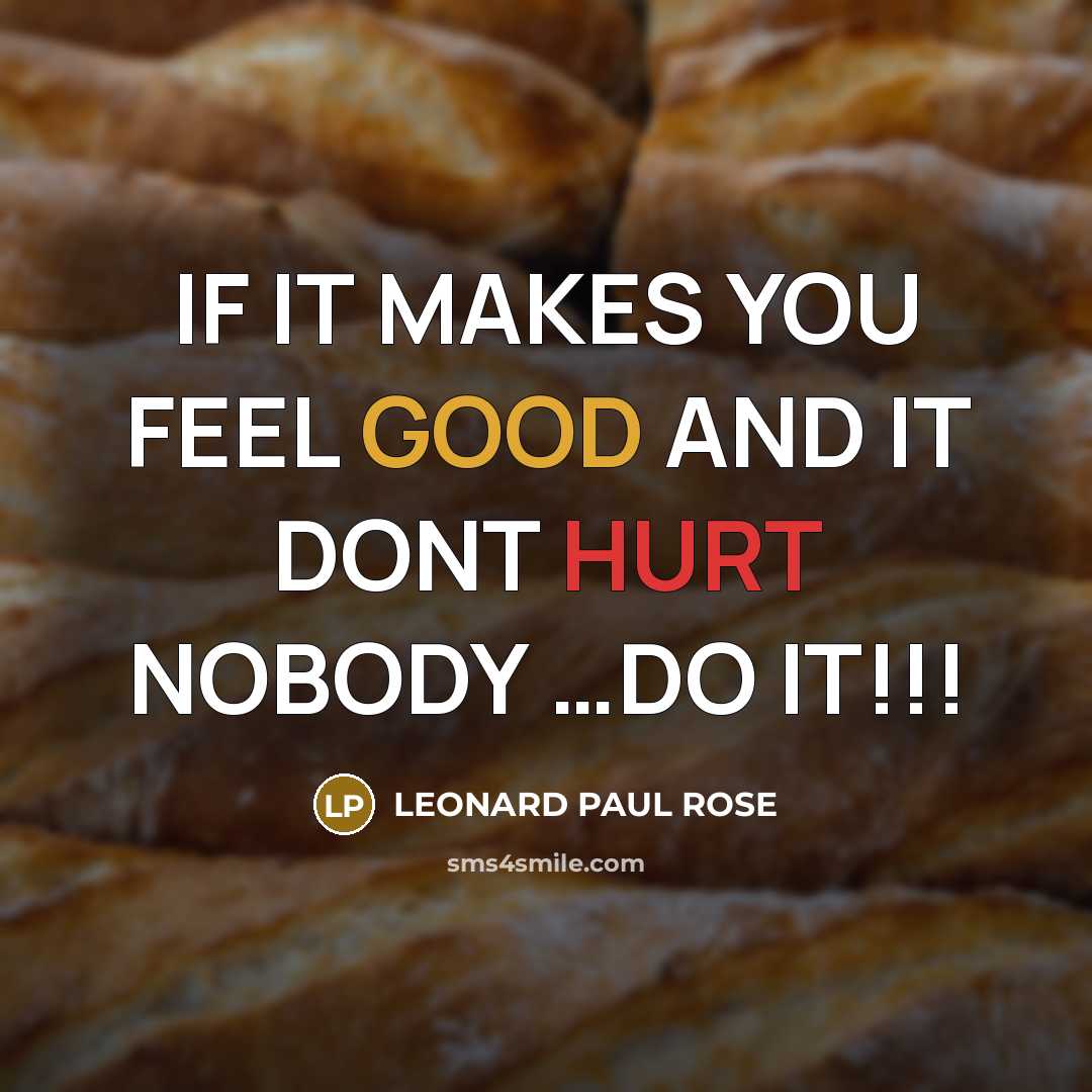 “IF IT MAKES YOU FEEL GOOD AND IT DONT HURT NOBODY …DO IT!!!” quote by LEONARD PAUL ROSE