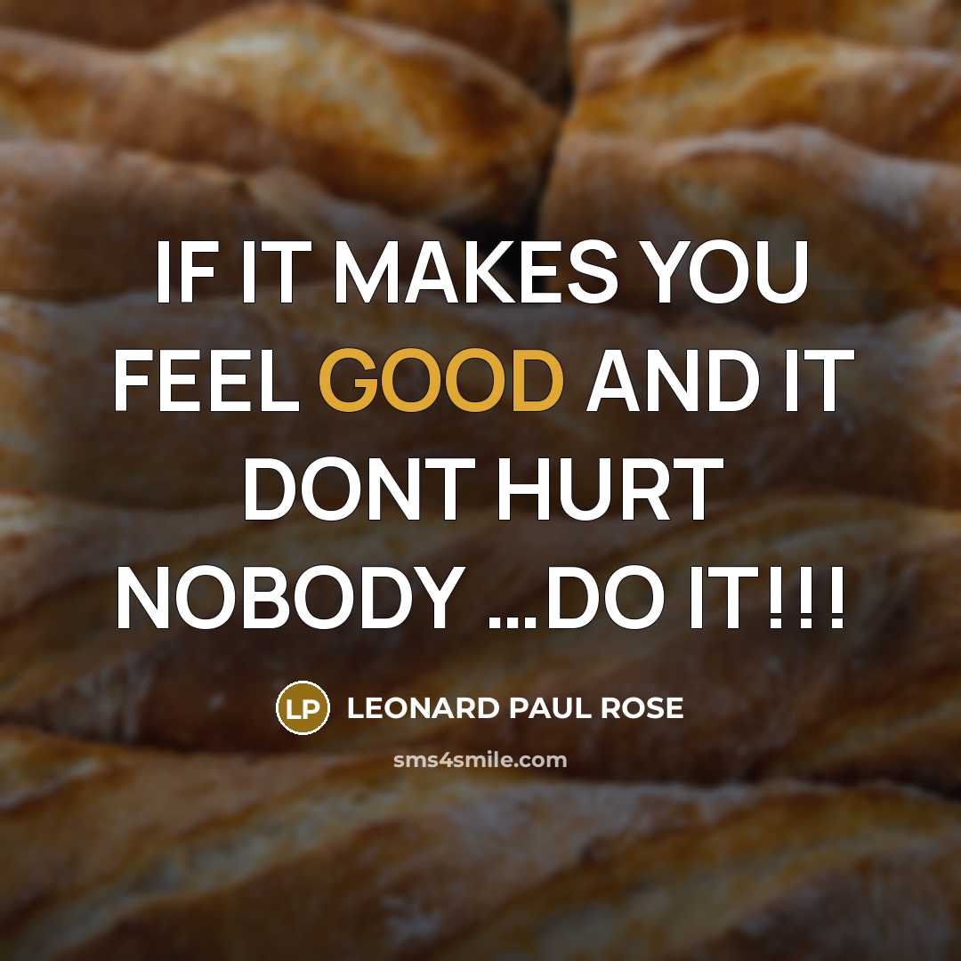 “IF IT MAKES YOU FEEL GOOD AND IT DONT HURT…” quote by LEONARD PAUL ROSE