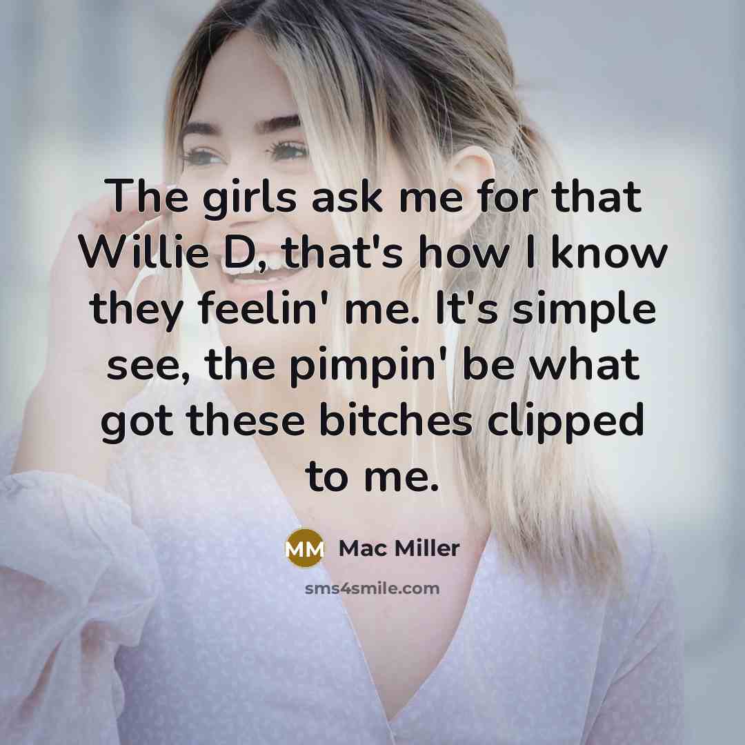 “The girls ask me for that Willie D, that's how I know they feelin' me. It's simple see, the pimpin' be what got these bitches clipped to me.” quote by Mac Miller
