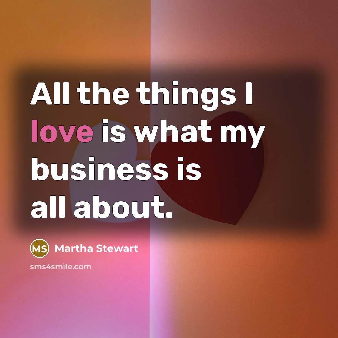 “All the things I love is what my business is…” quote by Martha Stewart