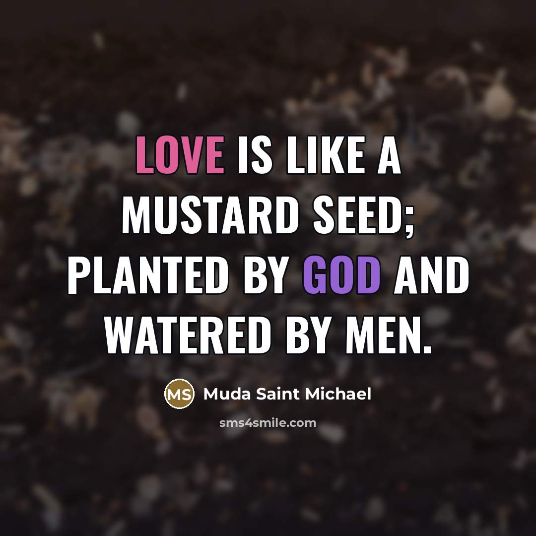 “Love is like a mustard seed; planted by God and watered by men.” quote by Muda Saint Michael