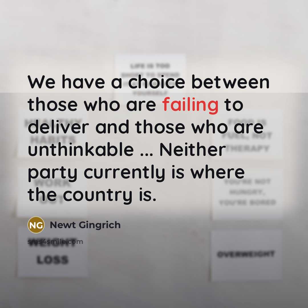 “We have a choice between those who are failing to deliver and those who are unthinkable ... Neither party currently is where the country is.” quote by Newt Gingrich