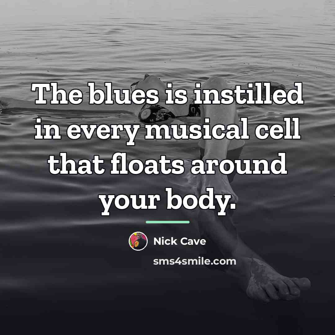 “The blues is instilled in every musical cell that floats…” quote by Nick Cave