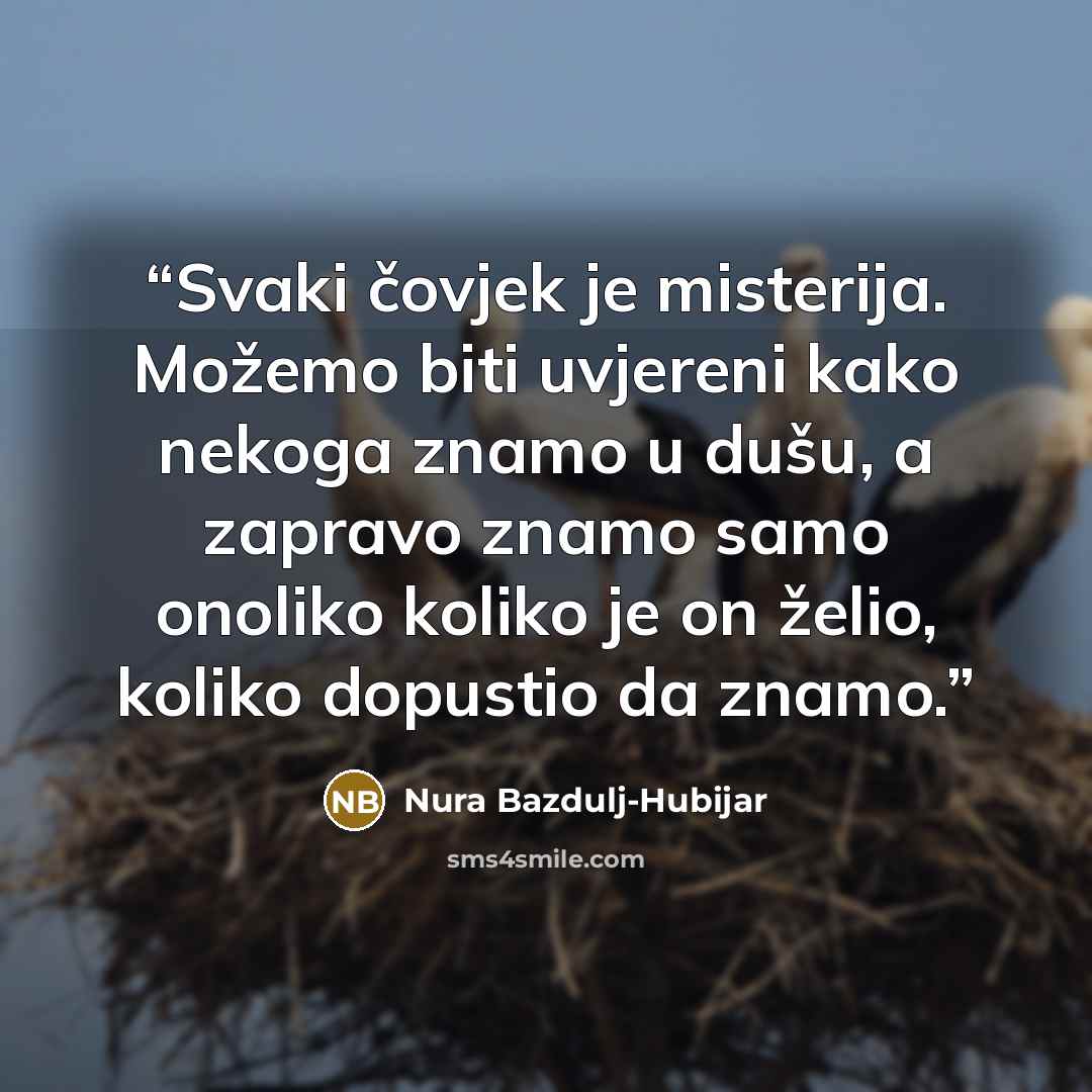 “Svaki čovjek je misterija. Možemo biti uvjereni kako nekoga znamo u dušu, a zapravo znamo samo onoliko koliko je on želio, koliko dopustio da znamo.” quote by Nura Bazdulj-Hubijar