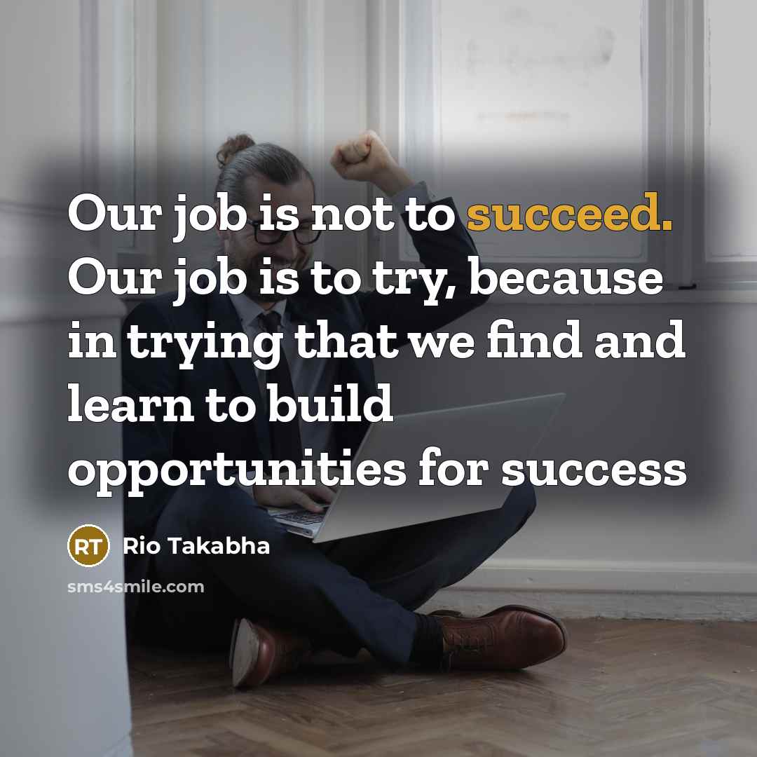 “Our job is not to succeed. Our job is to…” quote by Rio Takabha