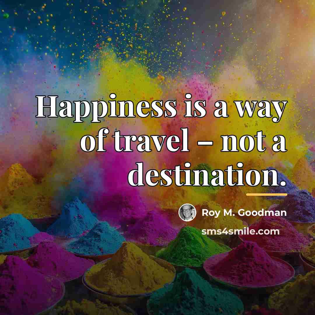 “Happiness is a way of travel – not a destination.…” quote by Roy M. Goodman