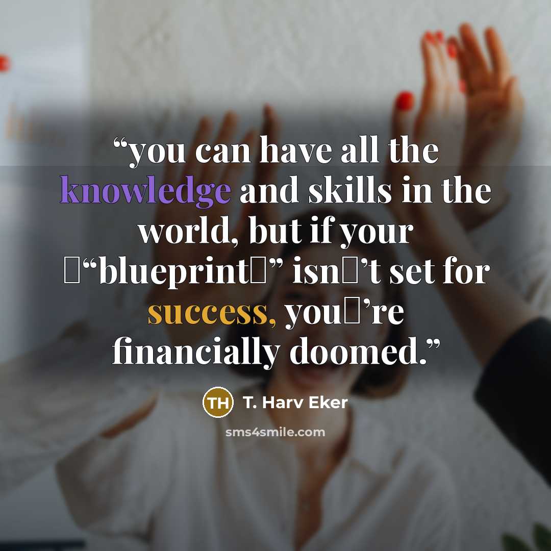 “you can have all the knowledge and skills in the world, but if your “blueprint” isn’t set for success, you’re financially doomed.” quote by T. Harv Eker