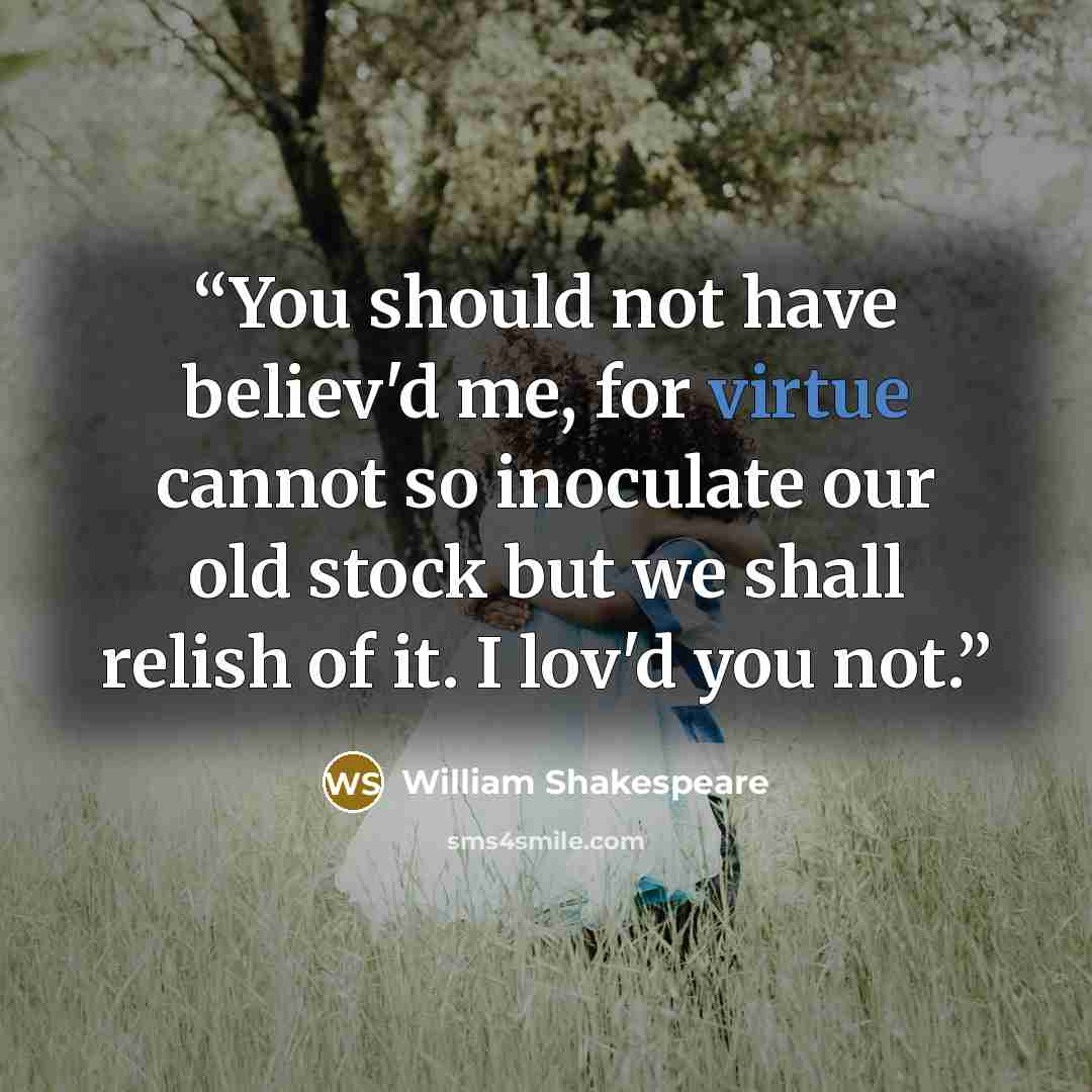 “You should not have believ'd me, for virtue cannot so inoculate our old stock but we shall relish of it. I lov'd you not.” quote by William Shakespeare