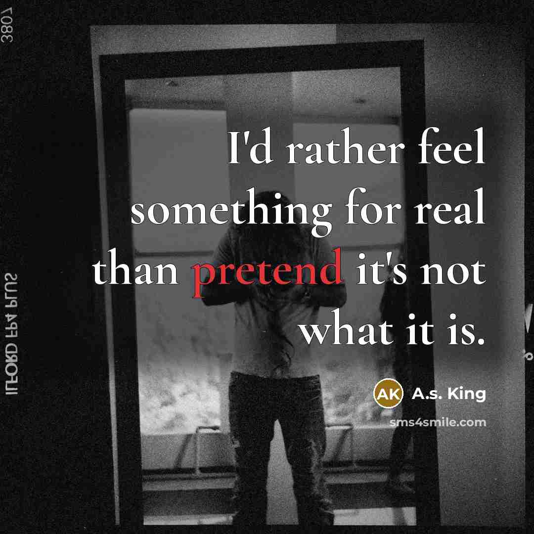 “I'd rather feel something for real than pretend it's not what it is.” quote by A.S. King