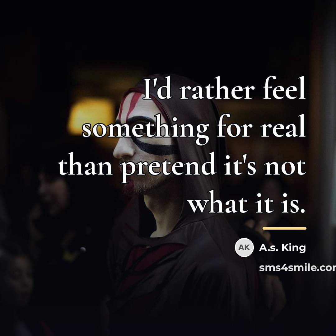 “I'd rather feel something for real than pretend it's not…” quote by A.S. King
