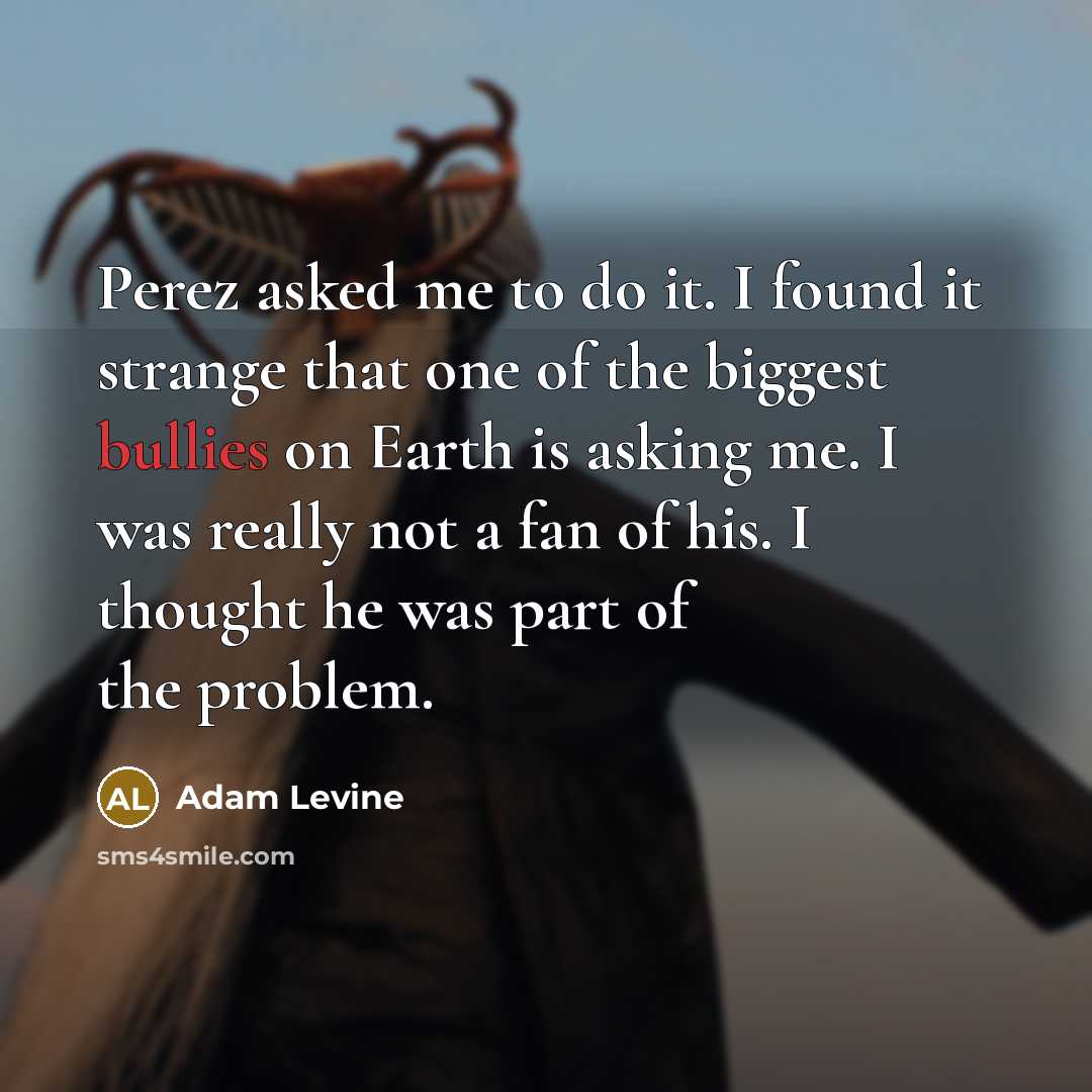 “Perez asked me to do it. I found it strange that one of the biggest bullies on Earth is asking me. I was really not a fan of his. I thought he was part of the problem.” quote by Adam Levine