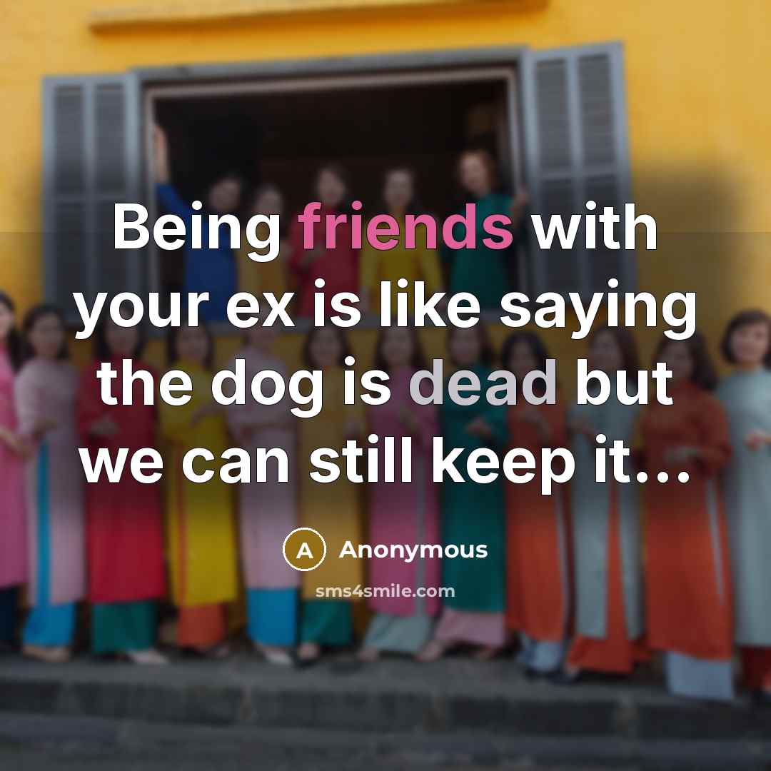 “Being friends with your ex is like saying the dog is dead but we can still keep it...” quote by Anonymous