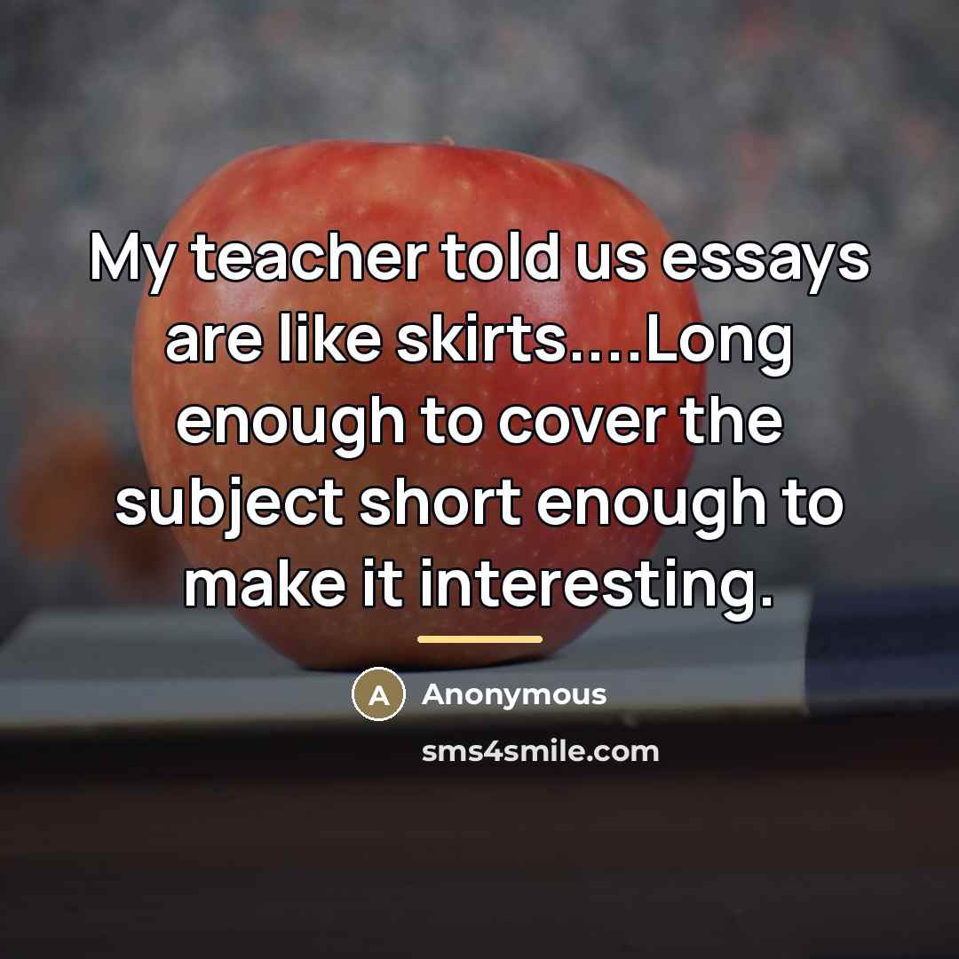 “My teacher told us essays are like skirts....Long enough to…” quote by Anonymous