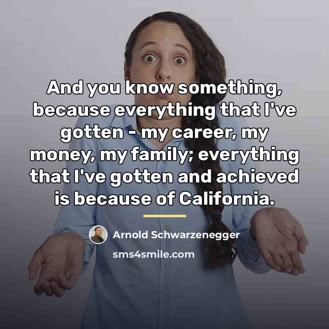 “And you know something, because everything that I've gotten -…” quote by Arnold Schwarzenegger