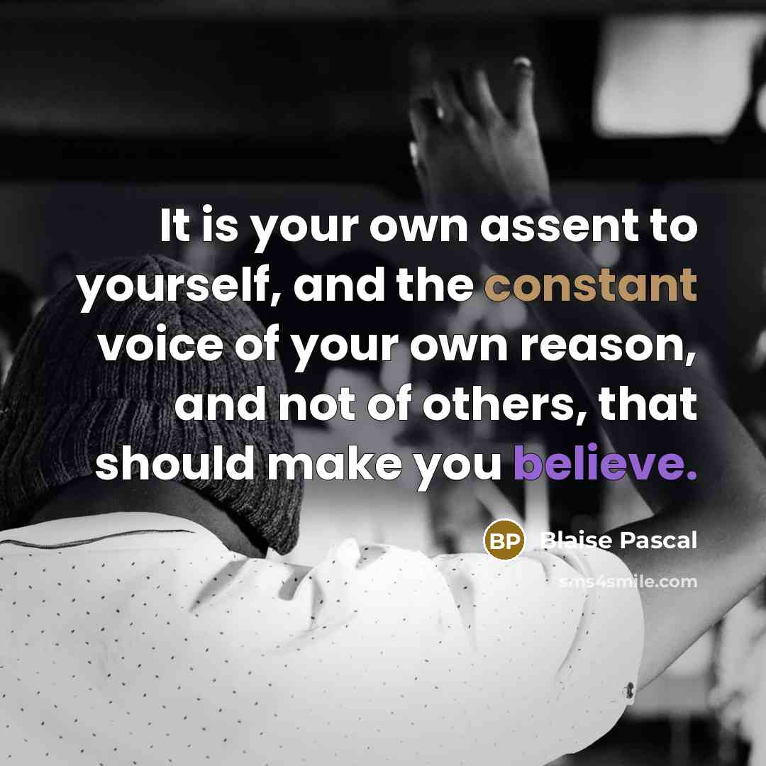 “It is your own assent to yourself, and the constant voice of your own reason, and not of others, that should make you believe.” quote by Blaise Pascal