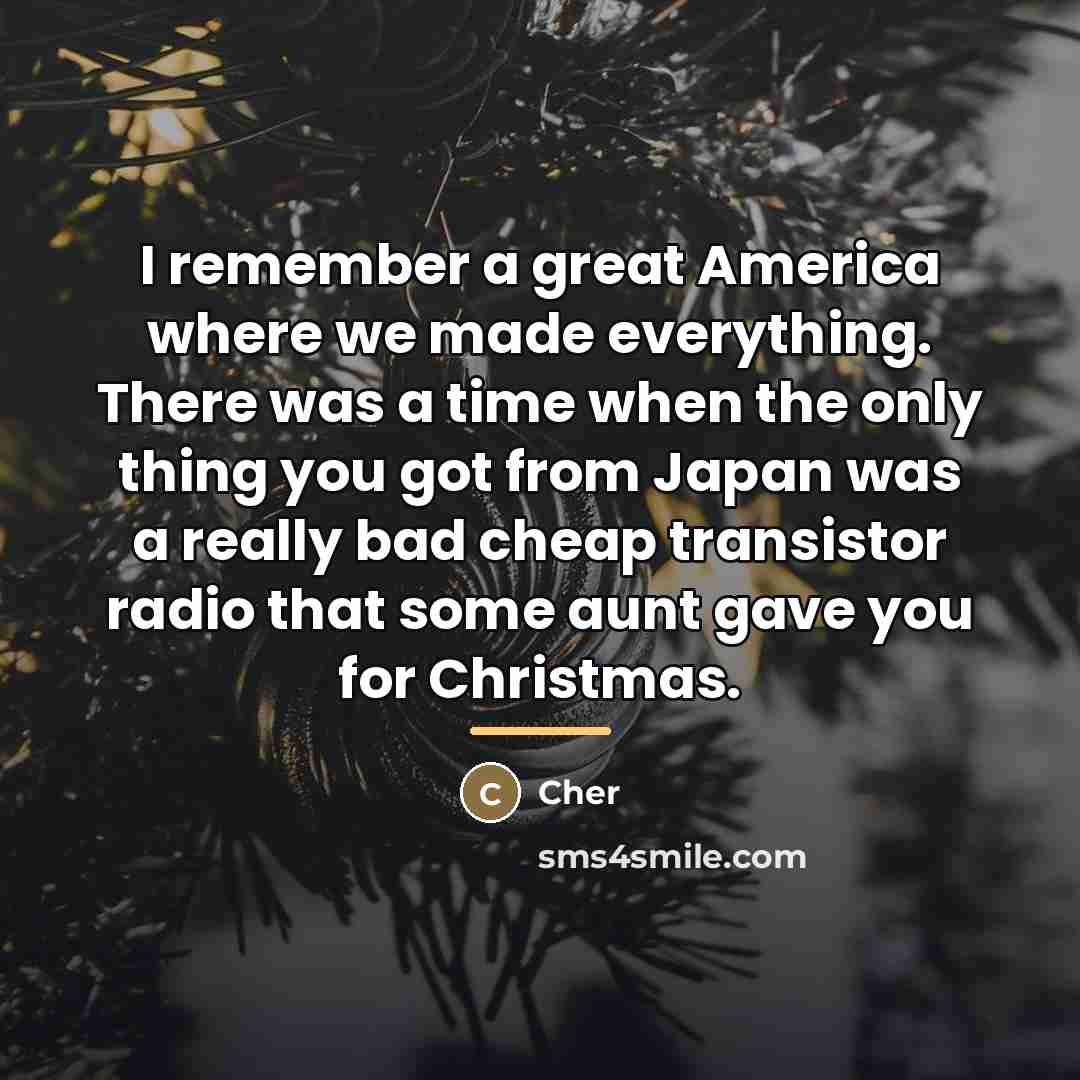 “I remember a great America where we made everything. There…” quote by Cher