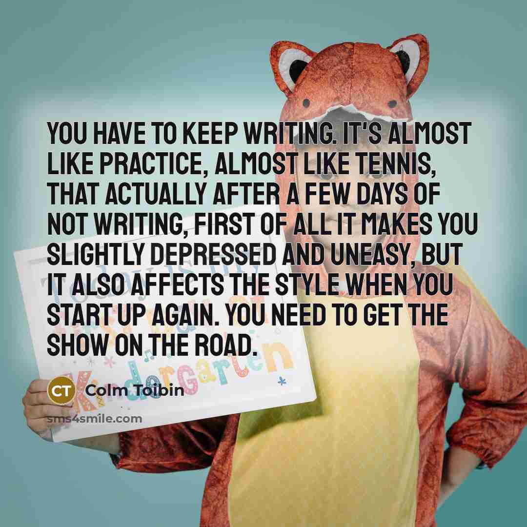 “You have to keep writing. It's almost like practice, almost…” quote by Colm Toibin