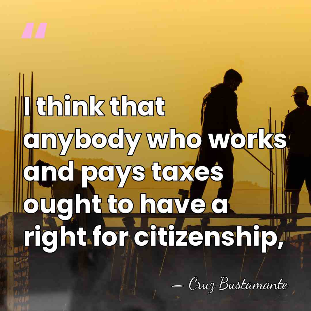 I think that anybody who works and pays taxes ought to have&hellip; - Cruz Bustamante