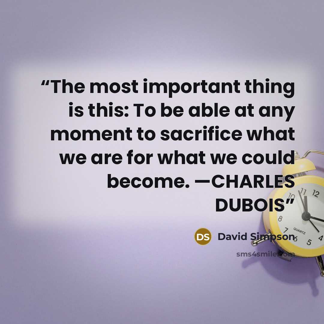 “The most important thing is this: To be able at any moment to sacrifice what we are for what we could become. —CHARLES DUBOIS” quote by David Simpson