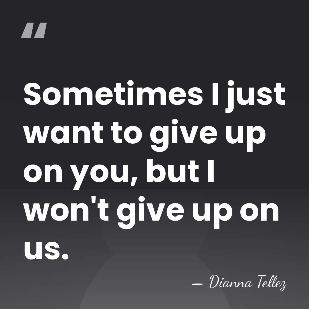 Sometimes I just want to give up on you, but I won't&hellip; - Dianna Tellez