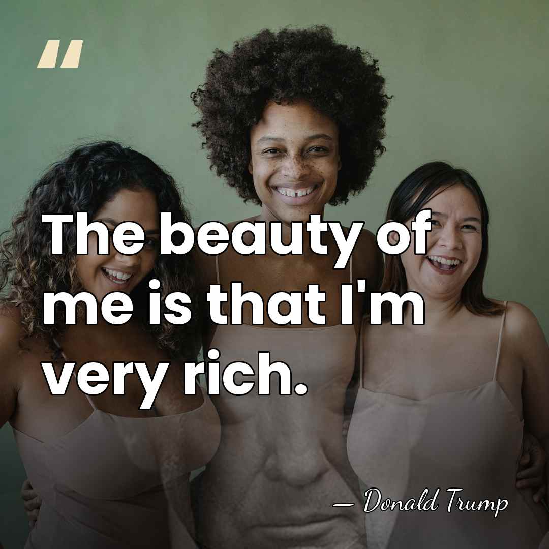 The beauty of me is that I'm very rich. - Donald Trump
