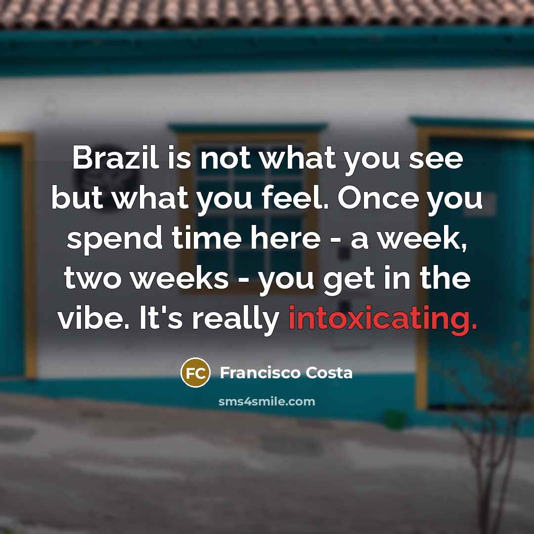 “Brazil is not what you see but what you feel.…” quote by Francisco Costa