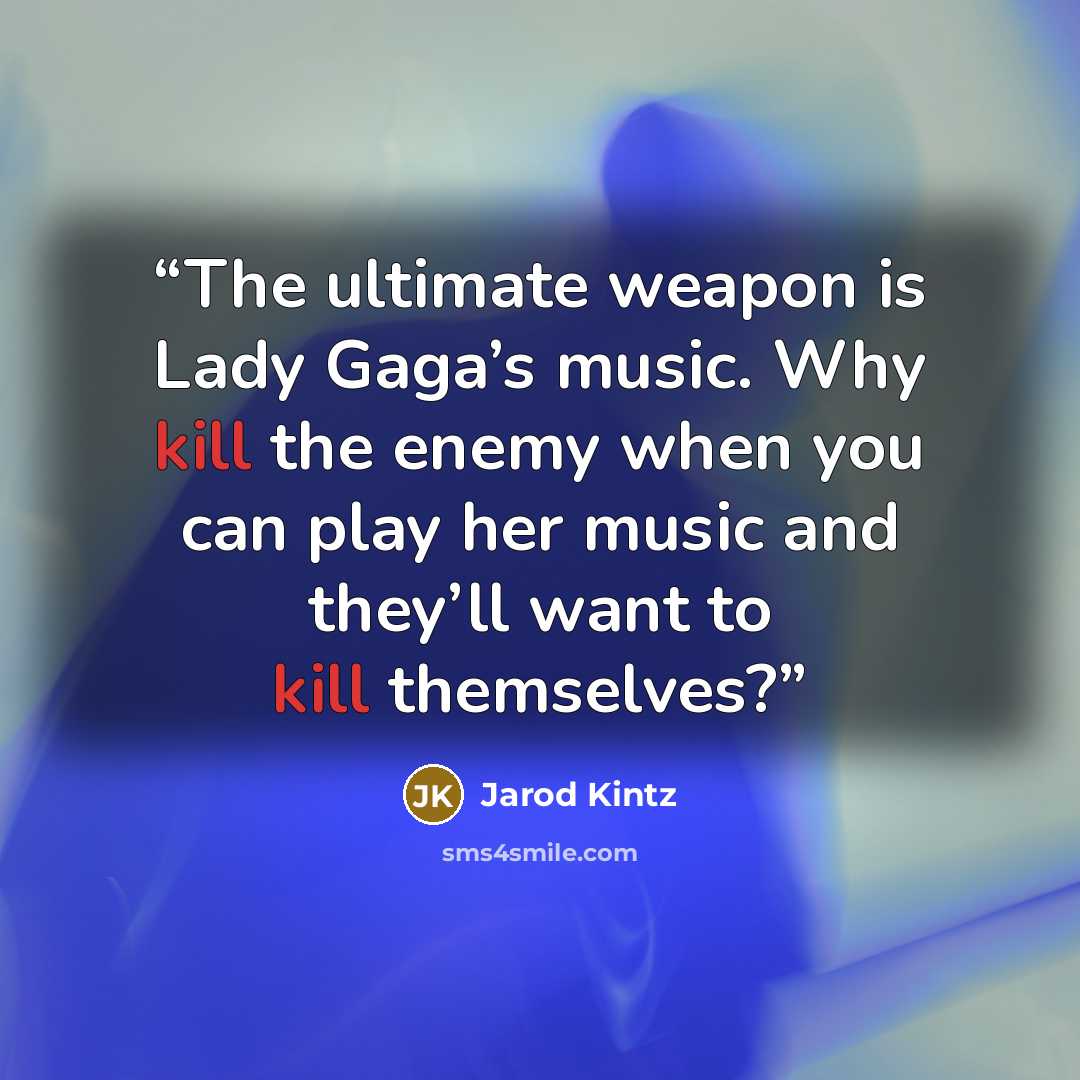 “The ultimate weapon is Lady Gaga’s music. Why kill the enemy when you can play her music and they’ll want to kill themselves?” quote by Jarod Kintz