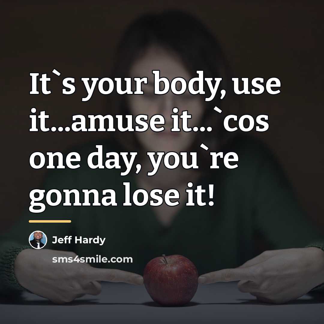“It`s your body, use it...amuse it...`cos one day, you`re gonna…” quote by Jeff Hardy