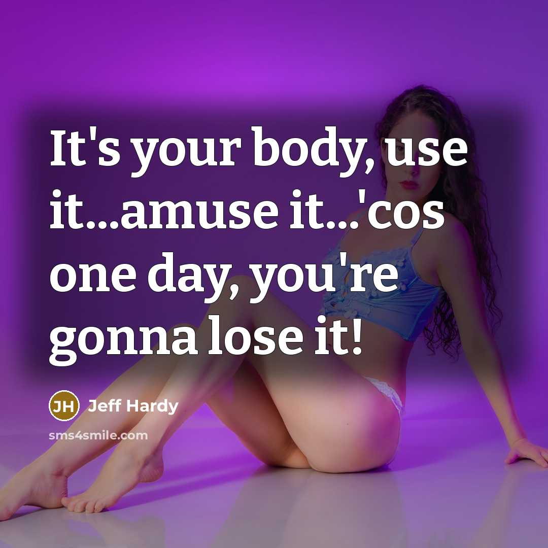 “It's your body, use it...amuse it...'cos one day, you're gonna lose it!” quote by Jeff Hardy