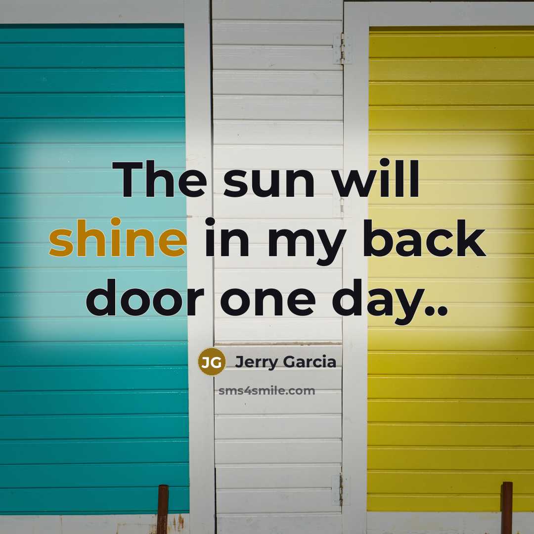 “The sun will shine in my back door one day..” quote by Jerry Garcia