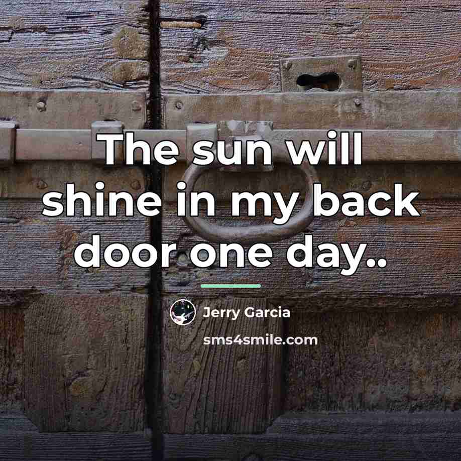 “The sun will shine in my back door one day..…” quote by Jerry Garcia