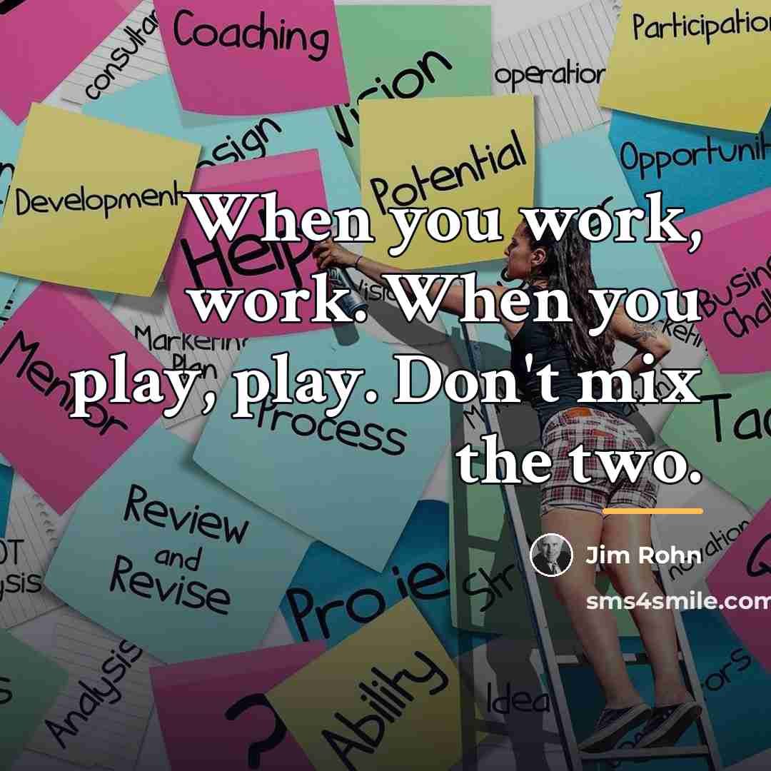 “When you work, work. When you play, play. Don't mix…” quote by Jim Rohn