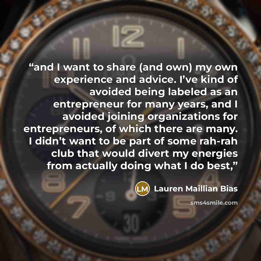 “and I want to share (and own) my own experience and advice. I’ve kind of avoided being labeled as an entrepreneur for many years, and I avoided joining organizations for entrepreneurs, of which there are many. I didn’t want to be part of some rah-rah club that would divert my energies from…” quote by Lauren Maillian Bias