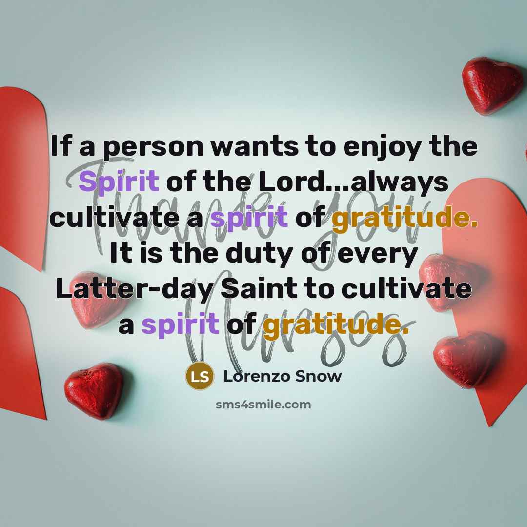 “If a person wants to enjoy the Spirit of the Lord...always cultivate a spirit of gratitude. It is the duty of every Latter-day Saint to cultivate a spirit of gratitude.” quote by Lorenzo Snow